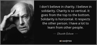 quote-i-don-t-believe-in-charity-i-believe-in-solidarity-charity-is-so-vertical-it-goes-from-eduardo-galeano-34-86-63.jpg