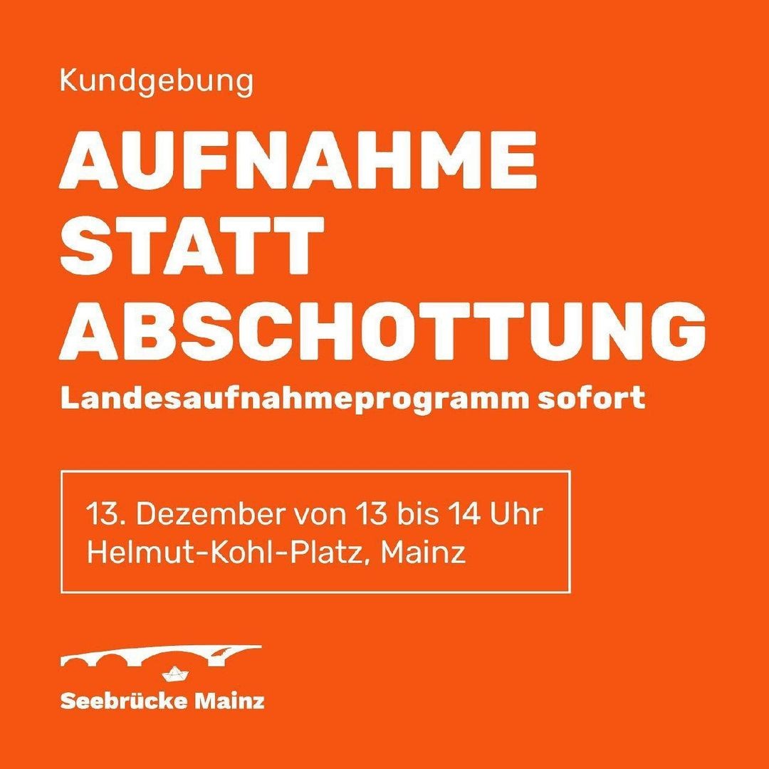 Kundgebung<br&gt;&lt;br&gt;AUFNAHME&lt;br&gt;STATT&lt;br&gt;ABSCHOTTUNG&lt;br&gt;Landesaufnahmeprogramm sofort&lt;br&gt;&lt;br&gt;13. Dezember von 13 bis 14 Uhr&lt;br&gt;Helmut-Kohl-Platz, Mainz&lt;br&gt;&lt;br&gt;Seebrücke Mainz