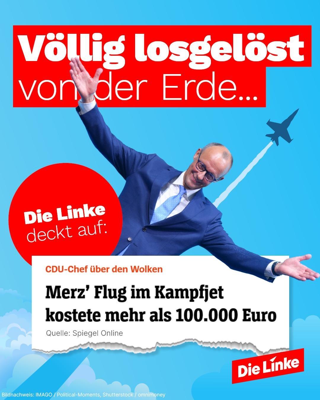 Friedrich Merz mit ausgebreiteten Armen. Im Hintergrund ein Kampfjet.<br&gt;&lt;br&gt;Text&lt;br&gt;Völlig losgelöst von der Erde&lt;br&gt;&lt;br&gt;Stopper: Die Linke deckt auf:&lt;br&gt;&lt;br&gt;Auszug einer Meldung von Spiegel Online:&lt;br&gt;CDU-Chef über den Wolken&lt;br&gt;Merz´Flug im Kampfjet kostet mehr als 100.000 Euro.