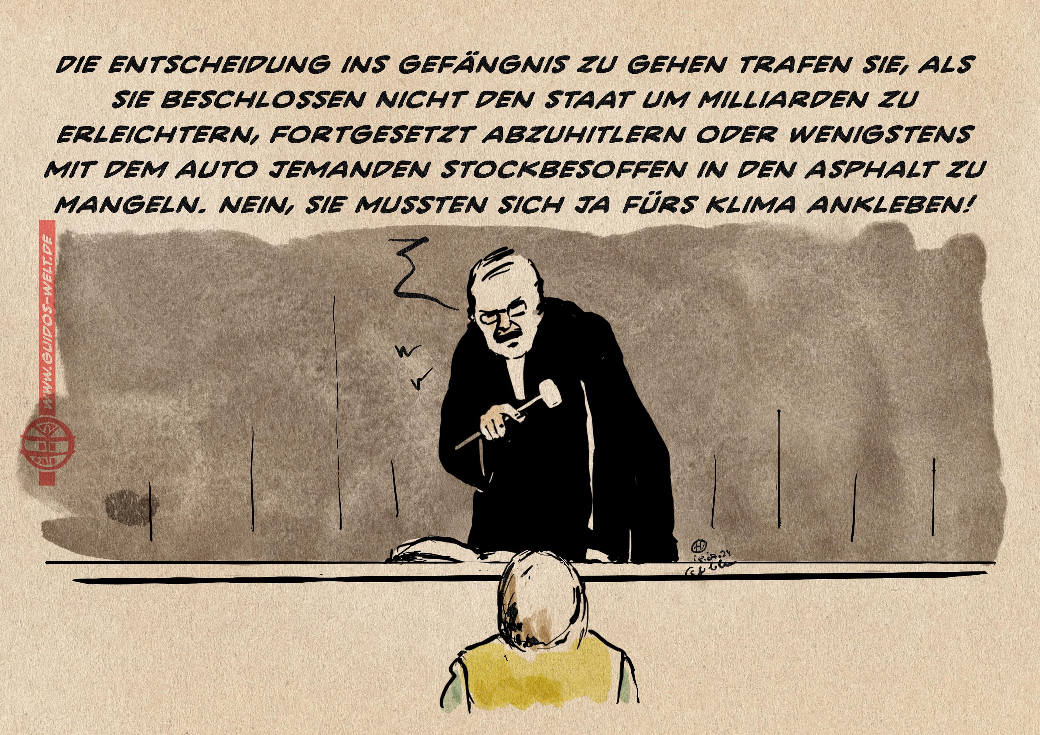 Illustration: Klimaaktivist vor Gericht. Der Richter zurechtweisend: „ Die entscheidung ins Gefängnis zu gehen trafen sie, als sie beschlossen nicht den Staat um Milliarden zu erleichtern, fortgesetzt abzuhitlern oder wenigstens mit dem Auto jemanden <br /&gt;stockbesoffen in den Asphalt zu mangeln. Nein, sie mussten sich ja fürs Klima ankleben!“