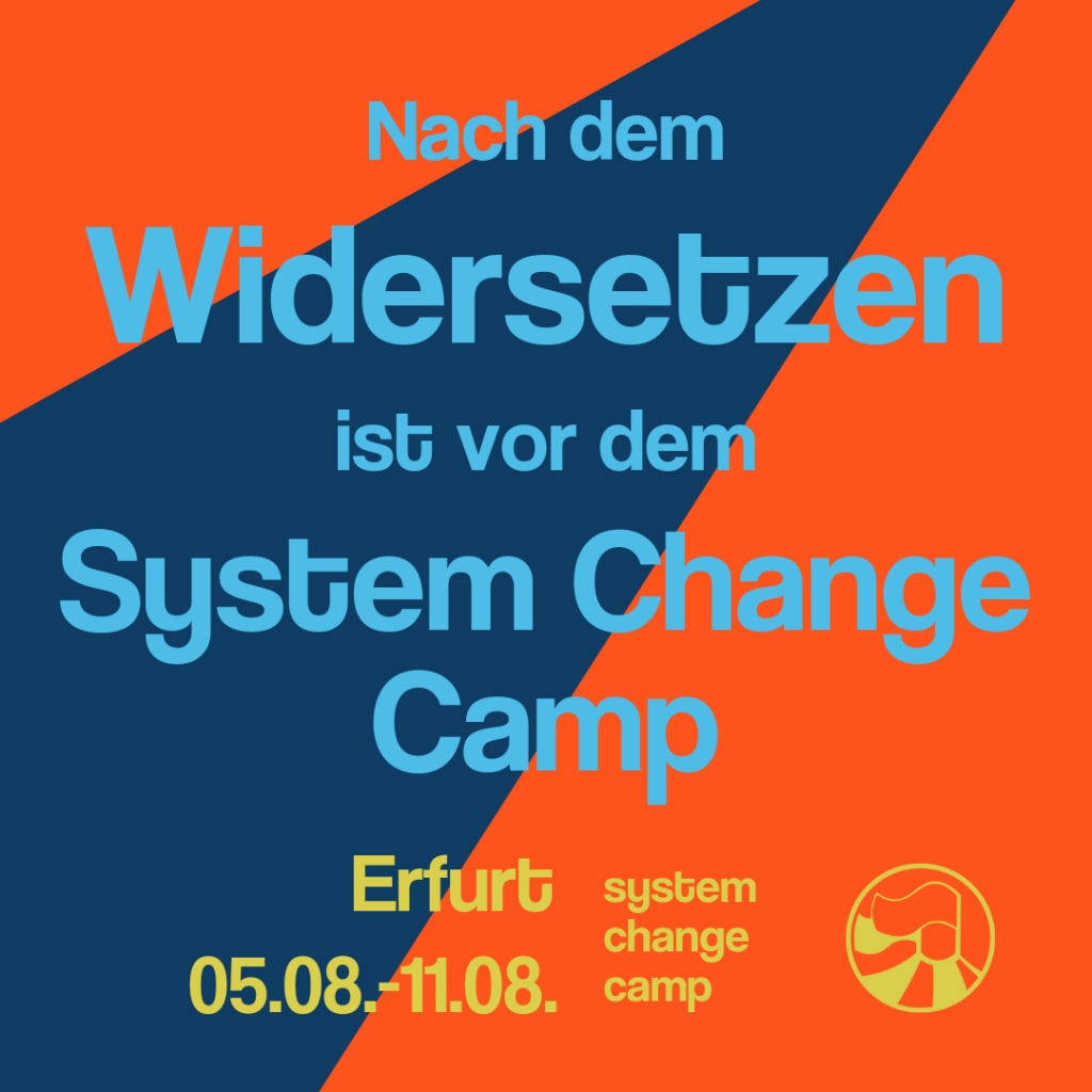 Bildbeschreibung:
Text: "Nach dem Widersetzen ist vor dem System Change Camp" in hellblauer Schrift auf auf rot-dunkelblauem Untergrund, darunter in kleinerer Schrift der Text "Erfurt 5.8.-11.8. system change camp" in gelb-grün, daneben das Logo in gelb-grün.