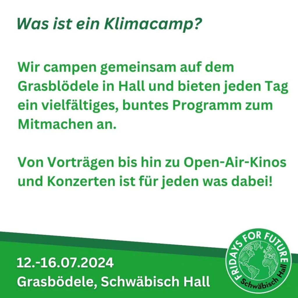 Programmkacheln des Klimacamps Schwäbisch Hall vom 12.-16. 07. 2024

Text: Was ist ein Klimacamp?
Wir campen gemeinsam auf dem
Grasblödele in Hall und bieten jeden Tag
ein vielfältiges, buntes Programm zum
Mitmachen an.
Von Vorträgen bis hin zu Open-Air-Kinos
und Konzerten ist für jeden was dabei!