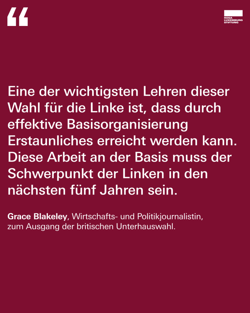 "Eine der wichtigsten Lehren dieser Wahl für die Linke ist, dass durch effektive Basisorganisierung Erstaunliches erreicht werden kann. Diese Arbeit an der Basis muss der Schwerpunkt der Linken in den  nächsten fünf Jahren sein. - Grace Blakeley, Wirtschafts- und Politikjournalistin, zum Ausgang der britischen Unterhauswahl."