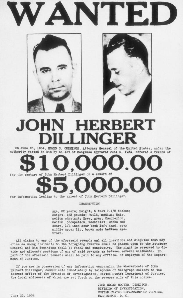 Plakat 
WANTED 
JOHN HERBERT 
DILLINGER 
On June 23, 1934, HOMER S. CUMMINGS, Attorney General of the United States, under the authority vested in him by an Act of Congress approved June 6, 1934, offered a reward of 
$ 10,000.00 
for the capture of John Herbert Dillinger or a reward of 
$ 5,000.00 
for information leading to the arrest of John Herbert Dillinger. 