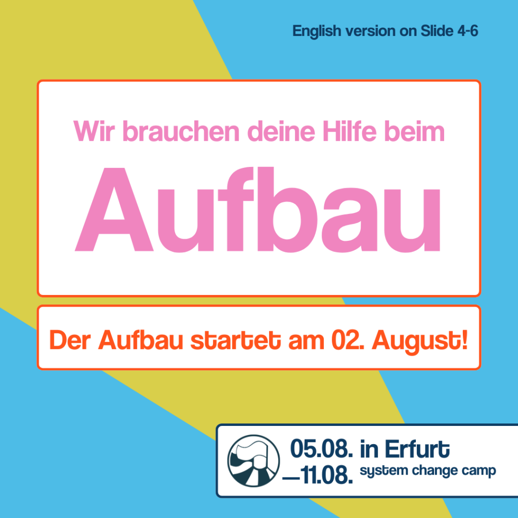 Slide 1 Auf dem ersten Slide steht in einem Rahmen mit weißen Hintergrund „Wir brauchen deine Hilfe beim Aufbau“. Darunter befindet sich ein weiterer Kasten mit dem Text „Der Aufbau startet am 01.August“. Der Hintergrund ist grün und blau. Unten rechts befindet sich ein weiterer weißer Kasten. In diesem befindet sich das Logo und der Text „05.08.-11.08. in Erfurt, System change Camp“. 