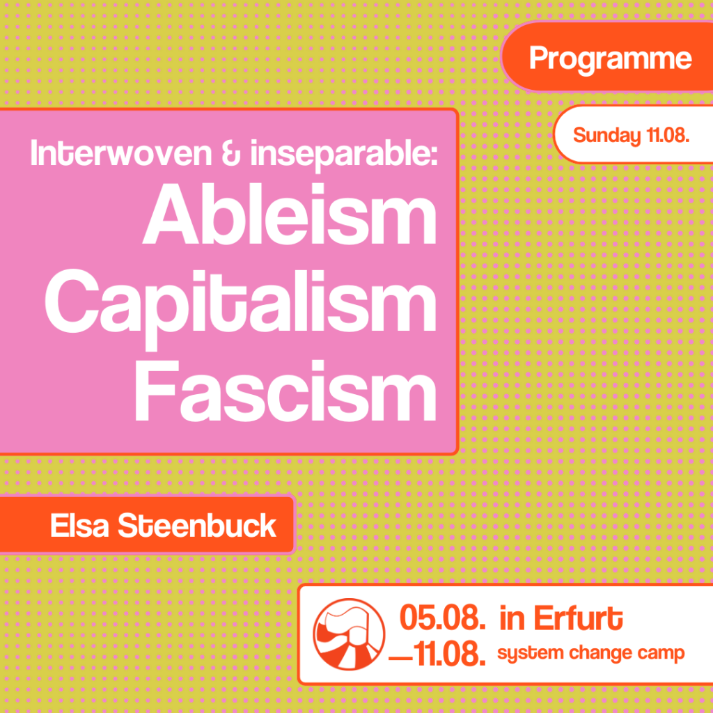 The background is green with pink dots. In the centre is a pink box with ‘Interwoven and inseparable: Ableism, Capitalism, Fascism’ written in white. Underneath it says ‘Elsa Steenbuck’. At the top right is ‘Programme’ and ‘Sunday 11.08.’. At the bottom right is a logo and the text ‘05.08.-11.08. in Erfurt, System Change Camp’.