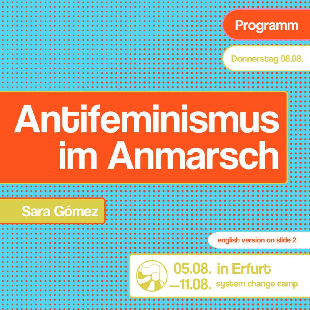 Der Hintergrund ist grün mit rosa Punkten. In der Mitte ist ein roter Kasten in dem mit weißer Schrift „Antifeminismus im Anmarsch“ steht. Darunter steht „Sara Gómez“. Oben rechts in steht „Programm“ und „Donnerstag 08.08.“. Unten rechts befindet sich ein Logo und der Text „05.08.-11.08. in Erfurt, System Change Camp“. 