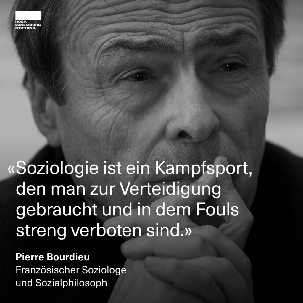 Ein Schwarzweißfoto von Pierre Bourdieu, dazu das Zitat: "Soziologie ist ein Kampfsport, den man zur Verteidigung gebraucht und in dem Fouls streng verboten sind. - Pierre Bourdieu. Französischer Soziologe und Sozialphilosoph."