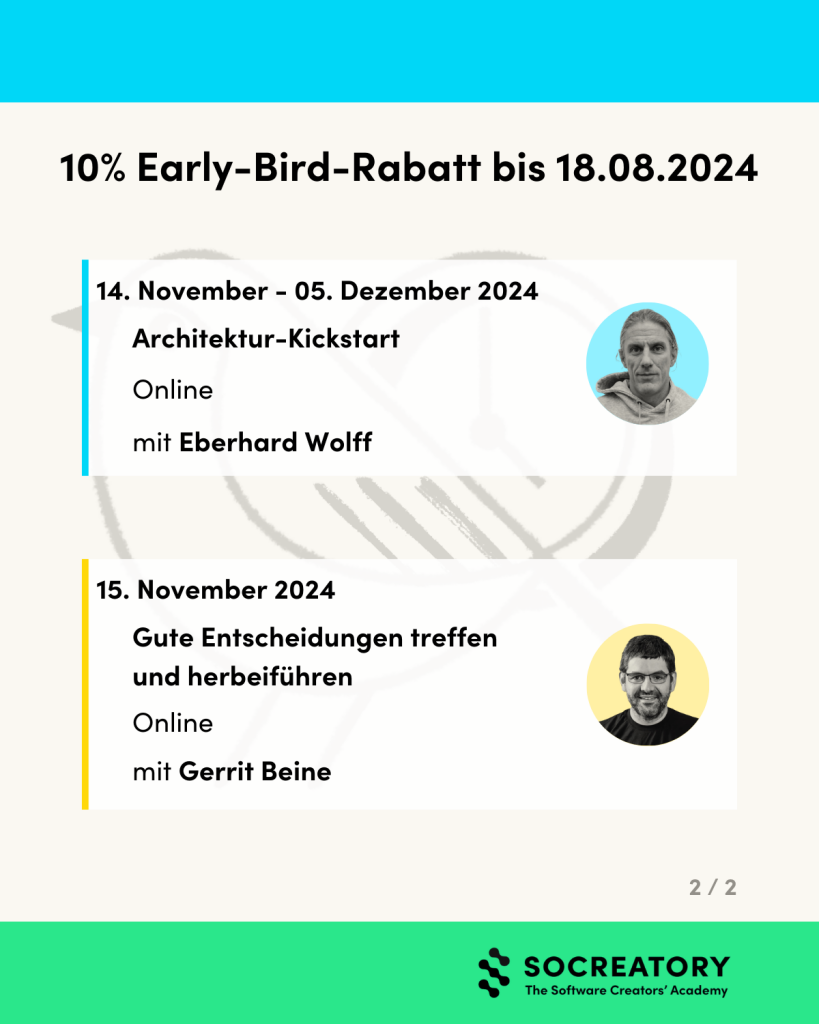 10% Early-Bird-Rabatt bis 18.08.2024.
14.11. bis 5.12.2024: Architektur-Kickstart mit Eberhard Wolff, online.
15.11.2024: Gute Entscheidungen treffen und herbeiführen mit Gerrit Beine, online.