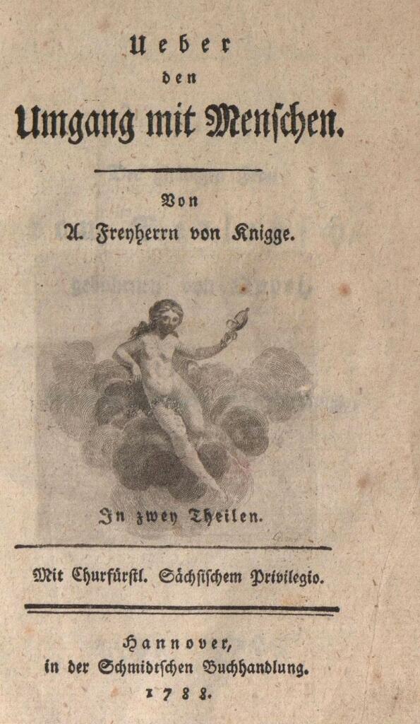 Titelseite 

Ueber 
den
Umgang mit Menschen. 
 
Von 
A. Freyherrn von Knigge. 

In zwey Theilen 
Mit Churfürstl. Sächsischem Privilegio. 
Hannover, 
in der Schmidtschen Buchhandlung. 
1788 