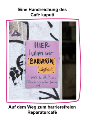 Bild eines handgeschriebenen Schilds „HIER haben wir BARRIEREN abgebaut – Findest Du alle? Oder fallen Dir noch weitere Barrieren auf?“ auf einer Wand.
Darüber die Schrift: „Eine Handreichung des Café kaputt“ und darunter „Auf dem Weg zum barrierefreien Reparaturcafé“.