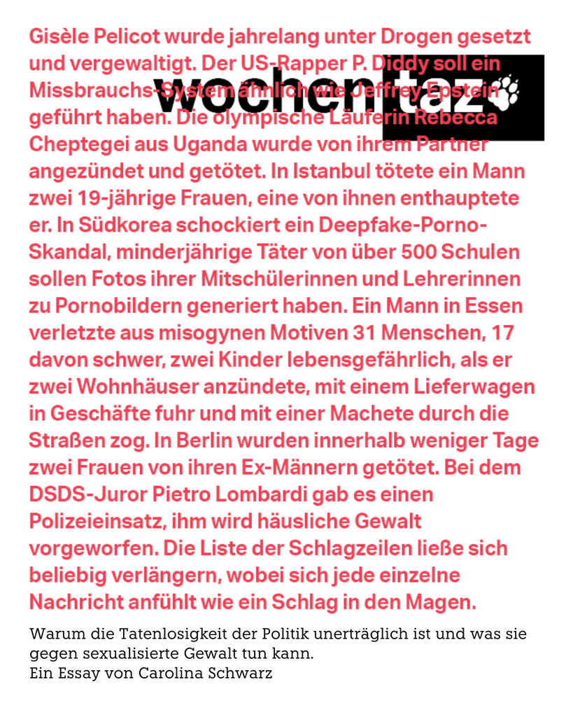 Zu sehen ist die Titelseite der aktuellen Wochentaz. Über das Logo sind etliche Schlagzeilen geschrieben, die aktuelle Vorfälle patriarchaler Gewalt vermelden. Darunter steht: Warum die Tatenlosigkeit der Politik unerträglich ist und was sie gegen sexualisierte Gewalt tun kann. Ein Essay von Carolina Schwarz.