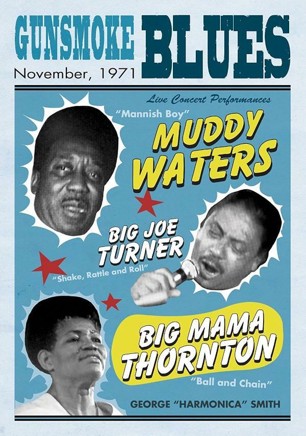 Plakat 
GUNSMOKE BLUES 
November, 1971 
Live Concert Performances 
"Mannish Boy" 
MUDDY WATERS 
BIG JOE TURNER 
"Shake, Rattle and Roll" 
BIG MAMA THORNTON 
"Ball and Chain" 
GEORGE "HARMONICA" SMITH 