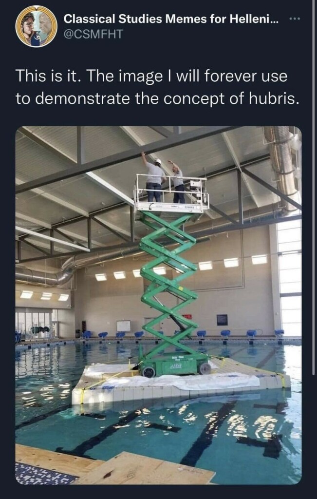 "This is it. The image I will forever use to demonstrate the concept of hubris."

Photo of an extended scissor lift on a makeshift raft in the middle of a large, indoor pool. Two workers wearing hardhats can be seen on the lift near the support beams handling some electrical lines.