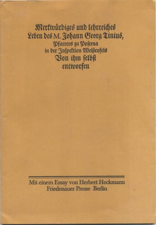 Buchcover 

Merkwürdiges und lehrreiches 
Leben des M. Johann Georg Tinius, 
Pfarrer zu Poserna 
in der Inspektion Weißenfels 
Von ihm selbst 
entworfen 

Mit einem Essay von Herbert Heckmann 
Friedenauer Presse Berlin 