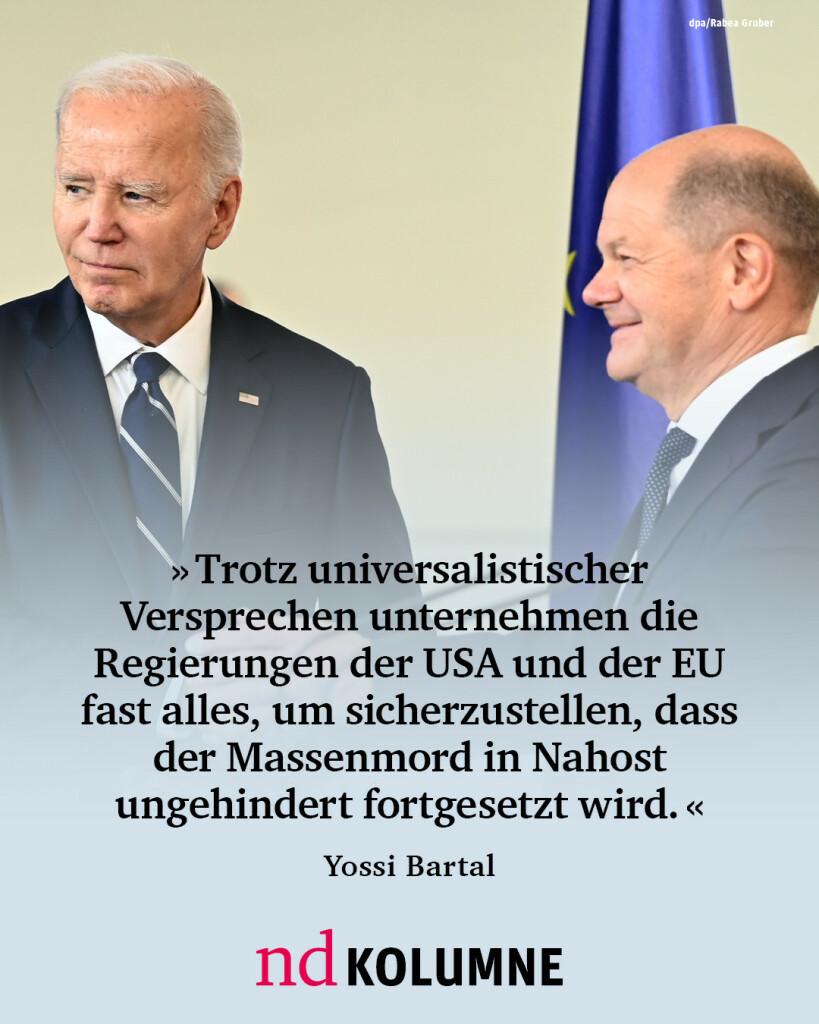 “Trotz universalistischer Versprechen unternehmen die Regierungen der USA und der EU militärisch und diplomatisch fast alles, um sicherzustellen, dass der Massenmord in Nahost ungehindert fortgesetzt wird.”

Yossi Bartal, nd-Kolumnist “Parallelgesellschaften”