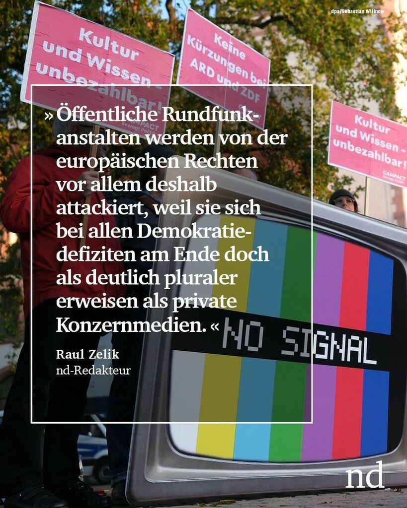 “Öffentliche Rundfunkanstalten werden von der europäischen Rechten vor allem deshalb attackiert, weil sie sich bei allen Demokratiedefiziten am Ende doch als deutlich pluraler erweisen als private Konzernmedien.”

Raul Zelik, nd-Redakteur