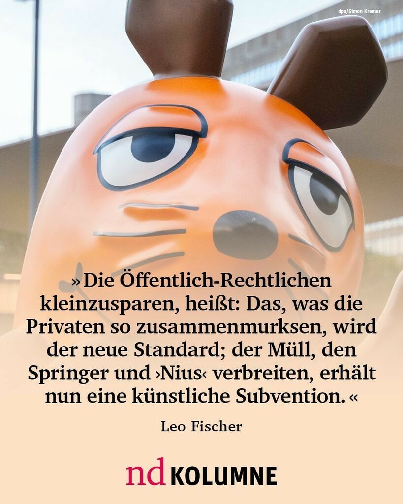 “Die Öffentlich-Rechtlichen kleinzusparen, heißt: Das, was die Privaten so zusammenmurksen, wird der neue Standard; der Müll, den Springer und ›Nius‹ verbreiten, erhält nun eine künstliche Subvention.” Leo Fischer, nd-Kolumnist