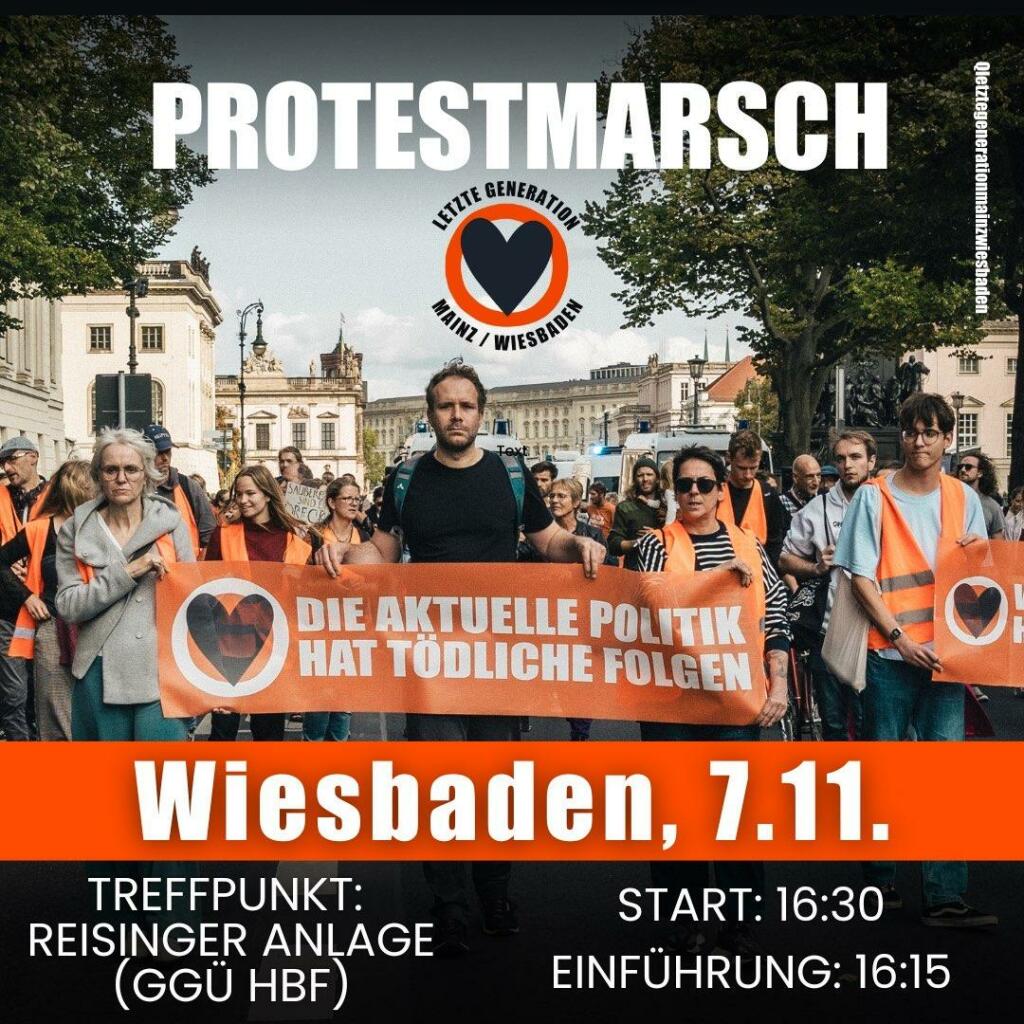 Sharepic für einen Protestmarch der Letzten Generation. Es zeigt ein Bild von einem vergangenen Protestmarsch mit Infos für den aktuellen Marsch.
Es steht folgendes:
Protestmarsch
Wiesbaden 7.11
Treffpunkt: Reisinger Anlage (ggü. Hbf)
Start: 16:30
Einführung: 16:15

Das Bild zeigt mehrere Personen mit orangenen Warnesten auf einem Protestmarsch. Ganz vorne sind 3 Personen zu sehen, die ein Banner mit dem Text "Die aktuelle Politik hat tödliche Folgen" halten.

