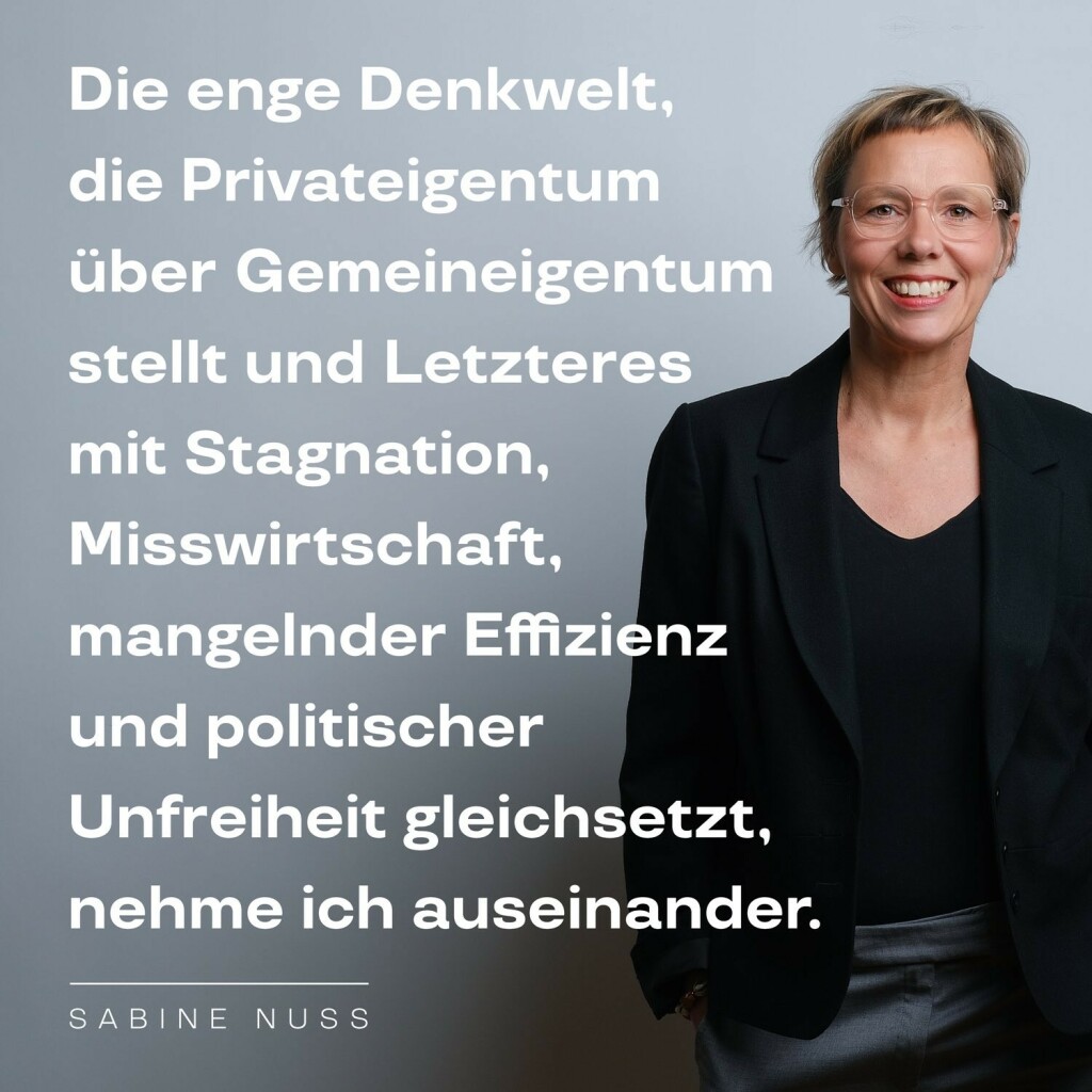 Text neben Porträt von Sabine Nuss: 

Die enge Denkwelt, die Privateigentum  über Gemeineigentum stellt und Letzteres mit Stagnation, Misswirtschaft, mangelnder Effizienz und politischer Unfreiheit gleichsetzt, nehme ich auseinander. – Sabine Nuss

Foto: Kirsten Breustedt