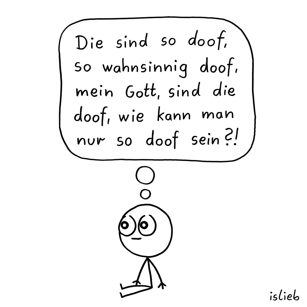 Strichmännchen denkt:

Die sind so doof, so wahnsinnig doof, mein Gott, sind die doof, wie kann Mann nur so doof sein?!