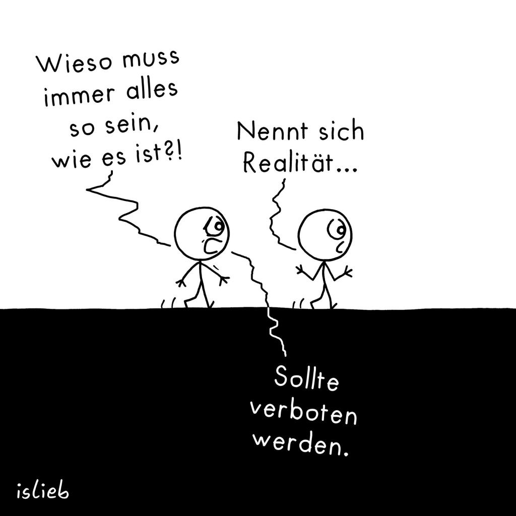 Comic. Zwei Figuren laufen durch die Gegend. Figur eins verzweifelt: "Wieso muss immer alles so sein, wie es ist?" Figur zwei: "Nennt sich Realität." Figur eins: "Sollte verboten werden."