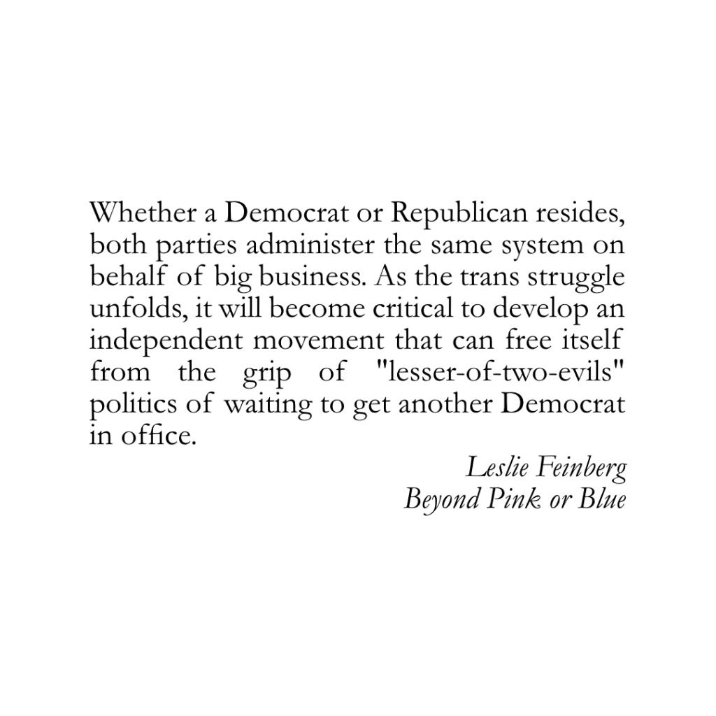 Whether a Democrat or Republican resides, both parties administer the same system on behalf of big business. As the trans struggle unfolds, it will become critical to develop an independent movement that can free itself from the grip of "lesser-of-two-evils" politics of waiting to get another Democrat in office.
Leslie Feinberg
Beyond Pink or Blue