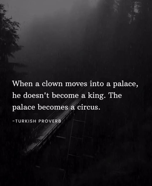 When a clown moves into a palace,
he doesn't become a king. The
palace becomes a circus.
~TURKISH PROVERB