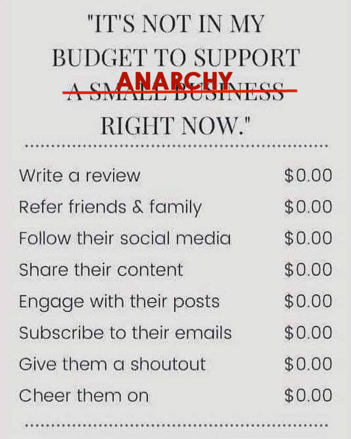 Its not in my budget to support a small business, the words a small business are crossed out with a red line and, in red, written above in block text is the word anarchy, the text continues, right now. A dotted line. Write a review $0, refer friends and family $0, follow their social media $0, engage with their posts $0, subscribe to their emails $0, give them a shoutout $0, cheer them on $0. A dotted line.