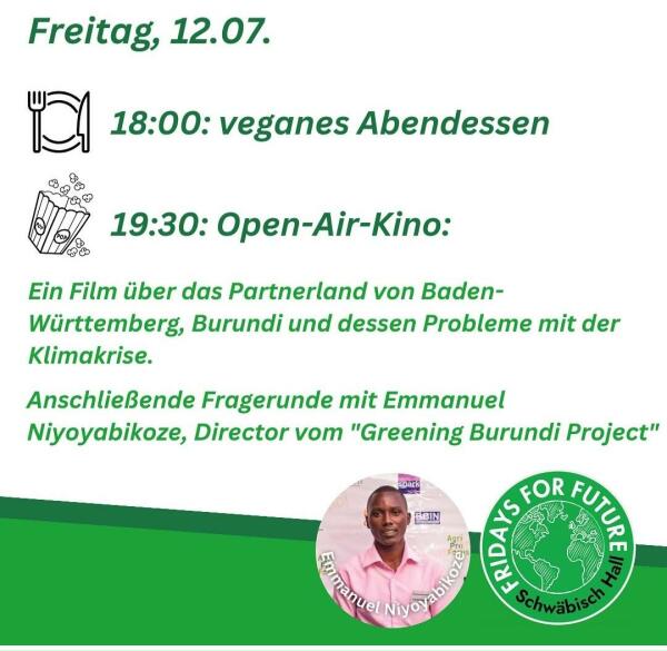 Programmkacheln des Klimacamps Schwäbisch Hall vom 12.-16. 07. 2024
Freitag, 12.07.
18:00: veganes Abendessen
19:30: Open-Air-Kino:
Ein Film über das Partnerland von Baden-
Württemberg, Burundi und dessen Probleme mit der
Klimakrise.
Anschließende Fragerunde mit Emmanuel
Niyoyabikoze, Director vom "Greening Burundi Project"