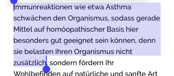 Immunreaktionen wie etwa Asthma
schwächen den Organismus, sodass gerade
Mittel auf homöopathischer Basis hier
besonders gut geeignet sein können, denn
sie belasten Ihren Organismus nicht
zusätzlich, sondern fordern Ihr
Wohlbefinden auf natürliche und sanfte Art