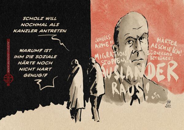 Illustration zweier Menschen, die an einem Olaf Scholz Plakat vorbei ins Schwarze gehen. Das Plakat ist mit Grafitti übersät. Dort steht Ausländer raus, Scheiss Arme, Härter Abschieben, Bürgergeldbetrüger.
Der eine Mensch sagt: Scholz will nochmal als Kanzler antreten
Der andere entgegnet: Warum? Ist ihm die soziale Härte nich nicht 