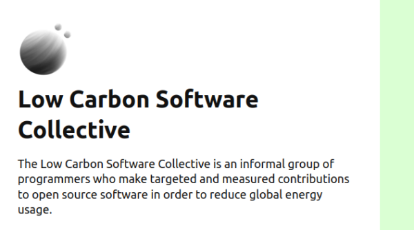 The Low Carbon Software Collective is an informal group of programmers who make targeted and measured contributions to open source software in order to reduce global energy usage.