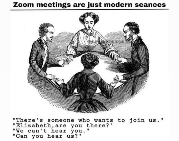 Black and white drawing of an old-timey seance. There are four people sitting around a table, holding hands.

Title: Zoom meetings are just modern seances

Bottom text:
"There's someone who wants to join us."
"Elizabeth, are you there?"
"We can't hear you."
"Can you hear us?"