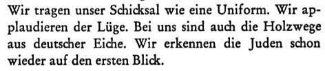 Wir tragen unser Schicksal wie eine Uniform. Wir applaudieren der Lüge. Bei uns sind auch die Holzwege aus deutscher Eiche. Wir erkennen die Juden schon wieder auf den ersten Blick. 