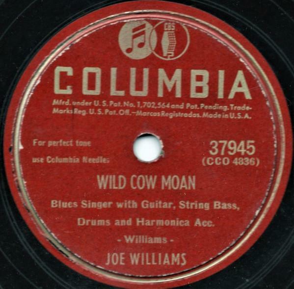 Plattenetikett 
COLUMBIA 
37945 
(CCO 4836) 
WILD COW MOAN 
Blues Singer with Guitar, String Bass, 
Drums and Harmonica Acc. 
- Williams - 
JOE WILLIAMS 