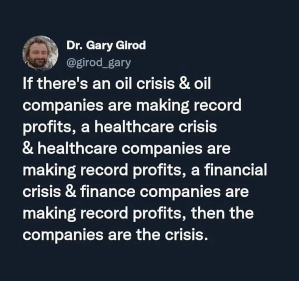 Dr. Gary Girod @girod_gary If there's an oil crisis & oil companies are making record profits, a healthcare crisis & healthcare companies are making record profits, a financial crisis & finance companies are making record profits, then the companies are the crisis.